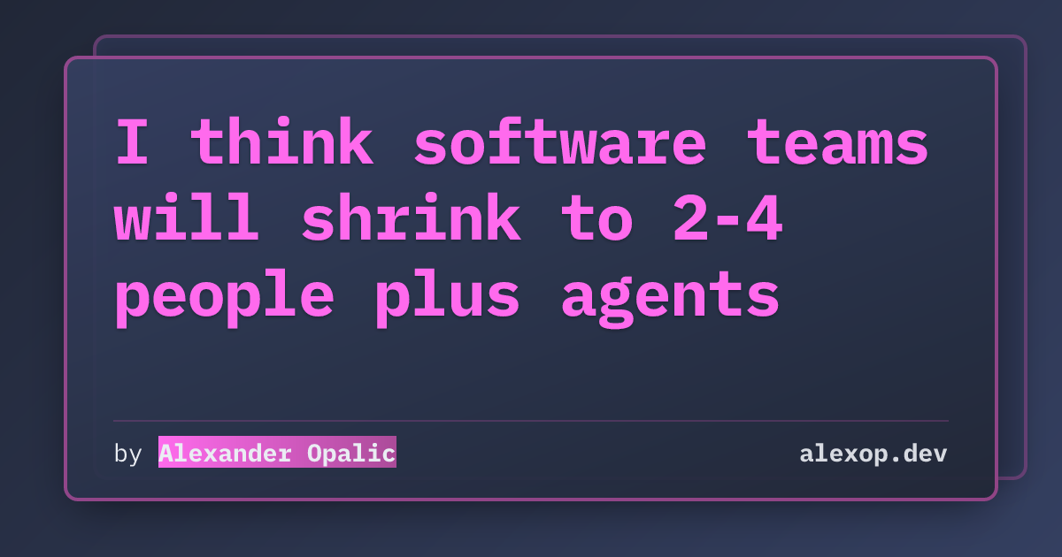 I think software teams will shrink to 2-4 people plus agents